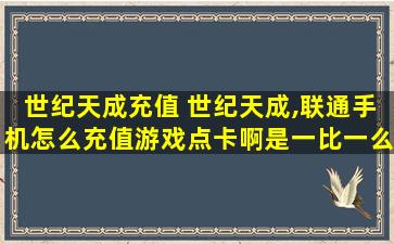 世纪天成充值 世纪天成,联通手机怎么充值游戏点卡啊是一比一么